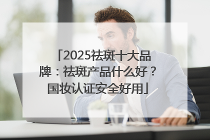 2025祛斑十大品牌：祛斑产品什么好？国妆认证安全好用