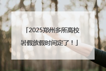 2025郑州多所高校暑假放假时间定了！