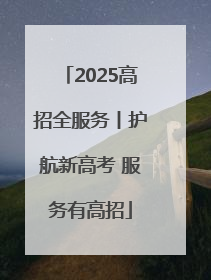 2025高招全服务丨护航新高考 服务有高招