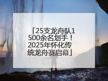 25支龙舟队1500余名划手！2025年怀化传统龙舟赛启幕