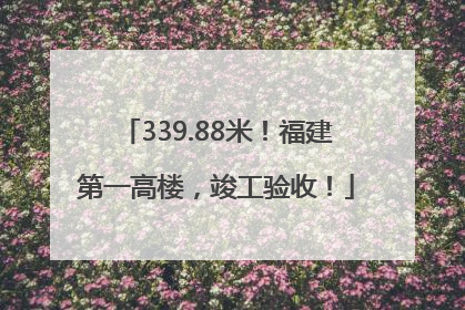 339.88米！福建第一高楼，竣工验收！
