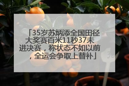 35岁苏炳添全国田径大奖赛百米11秒37未进决赛，称状态不如以前，全运会争取上替补