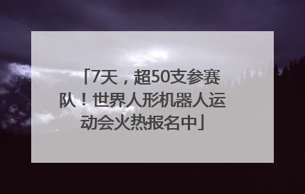 7天，超50支参赛队！世界人形机器人运动会火热报名中