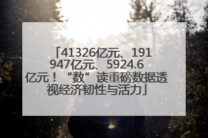 41326亿元、191947亿元、5924.6亿元！“数”读重磅数据透视经济韧性与活力