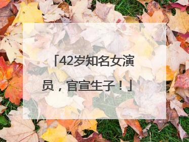 42岁知名女演员，官宣生子！