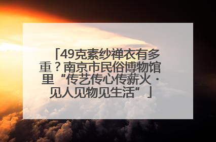 49克素纱禅衣有多重？南京市民俗博物馆里“传艺传心传薪火・见人见物见生活”