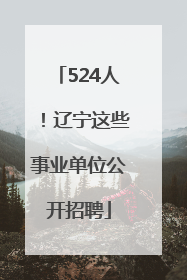 524人！辽宁这些事业单位公开招聘