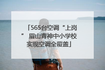 565台空调“上岗” 眉山青神中小学校实现空调全覆盖
