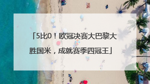 5比0！欧冠决赛大巴黎大胜国米，成就赛季四冠王