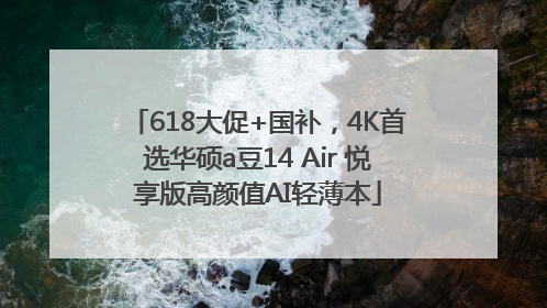 618大促+国补，4K首选华硕a豆14 Air 悦享版高颜值AI轻薄本