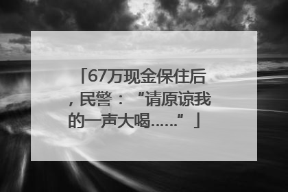 67万现金保住后，民警：“请原谅我的一声大喝……”