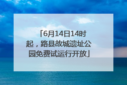 6月14日14时起，路县故城遗址公园免费试运行开放