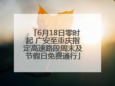 6月18日零时起 广安至重庆指定高速路段周末及节假日免费通行