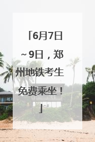 6月7日～9日，郑州地铁考生免费乘坐！