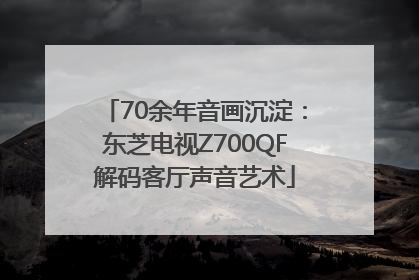70余年音画沉淀：东芝电视Z700QF解码客厅声音艺术