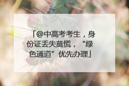 @中高考考生，身份证丢失莫慌，“绿色通道”优先办理