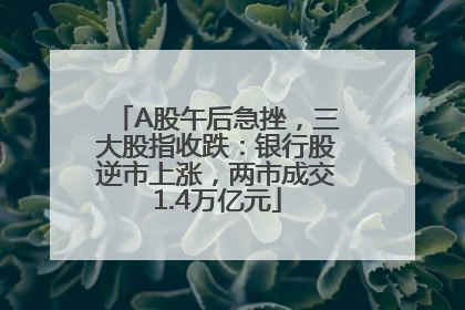 A股午后急挫，三大股指收跌：银行股逆市上涨，两市成交1.4万亿元