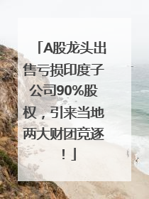 A股龙头出售亏损印度子公司90%股权，引来当地两大财团竞逐！