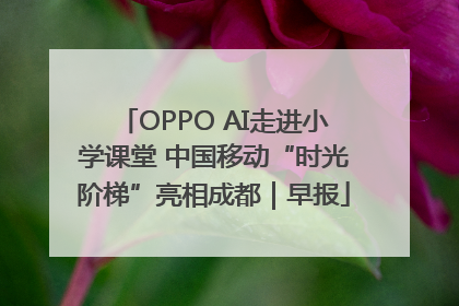 OPPO AI走进小学课堂 中国移动“时光阶梯”亮相成都｜早报