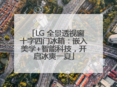 LG 全景透视窗十字四门冰箱：嵌入美学+智能科技，开启冰爽一夏