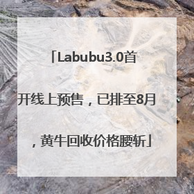 Labubu3.0首开线上预售，已排至8月，黄牛回收价格腰斩
