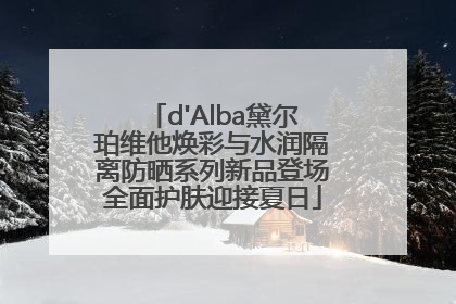 d'Alba黛尔珀维他焕彩与水润隔离防晒系列新品登场全面护肤迎接夏日